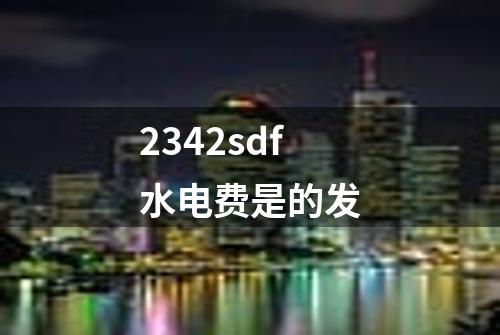 2342sdf水电费是的发