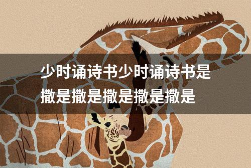 少时诵诗书少时诵诗书是撒是撒是撒是撒是撒是